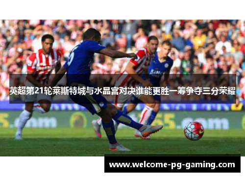 英超第21轮莱斯特城与水晶宫对决谁能更胜一筹争夺三分荣耀