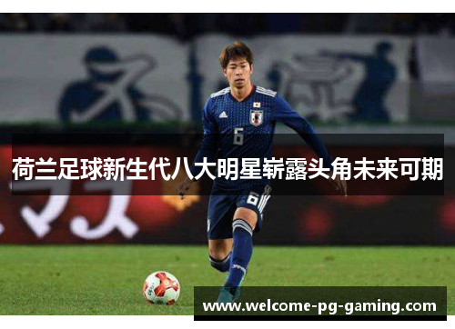 荷兰足球新生代八大明星崭露头角未来可期