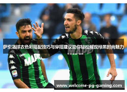 萨索洛球衣色彩搭配技巧与穿搭建议助你轻松展现绿黑时尚魅力 萨索洛球衣色彩搭配技巧与穿搭建议助你轻松展现绿黑时尚魅力