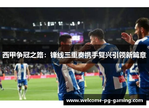 西甲争冠之路：锋线三重奏携手复兴引领新篇章