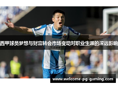 西甲球员梦想与财富转会市场变动对职业生涯的深远影响