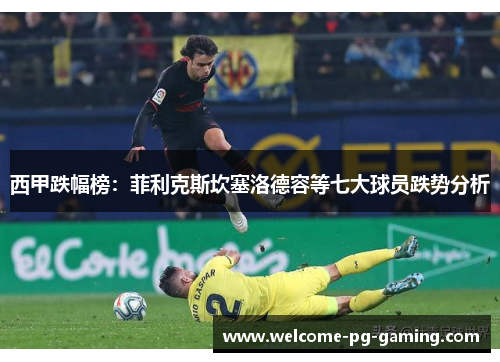 西甲跌幅榜：菲利克斯坎塞洛德容等七大球员跌势分析