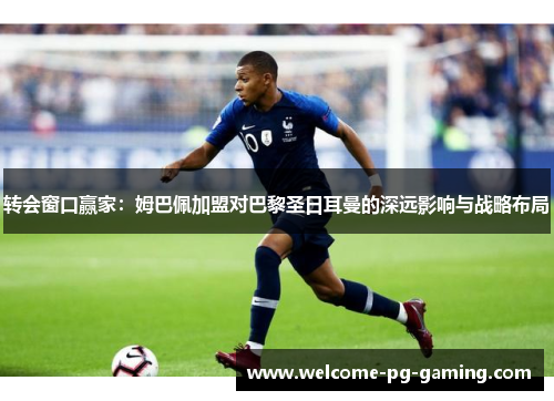 转会窗口赢家：姆巴佩加盟对巴黎圣日耳曼的深远影响与战略布局