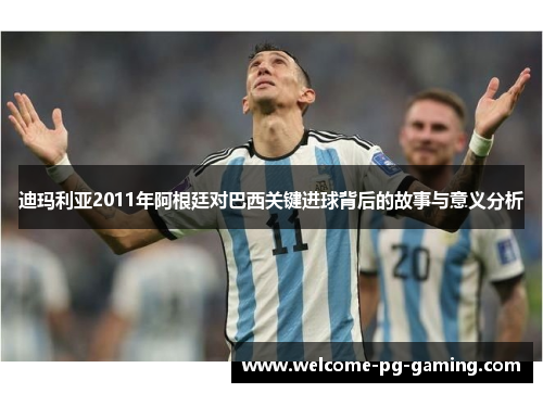迪玛利亚2011年阿根廷对巴西关键进球背后的故事与意义分析