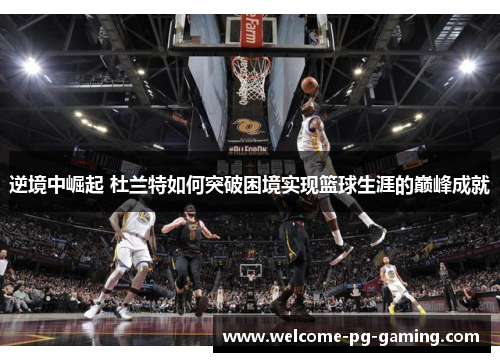 逆境中崛起 杜兰特如何突破困境实现篮球生涯的巅峰成就