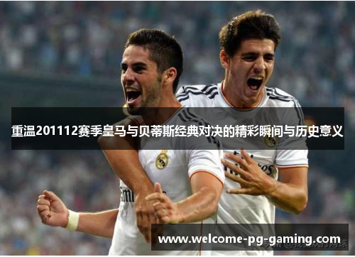 重温201112赛季皇马与贝蒂斯经典对决的精彩瞬间与历史意义