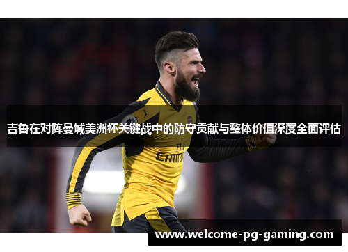 吉鲁在对阵曼城美洲杯关键战中的防守贡献与整体价值深度全面评估