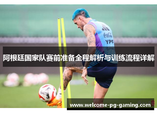 阿根廷国家队赛前准备全程解析与训练流程详解