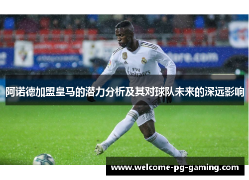 阿诺德加盟皇马的潜力分析及其对球队未来的深远影响
