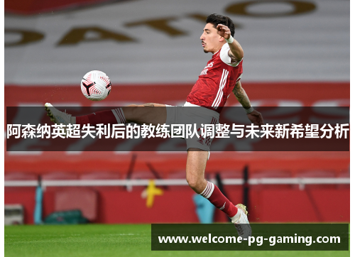 阿森纳英超失利后的教练团队调整与未来新希望分析 阿森纳英超失利后的教练团队调整与未来新希望分析