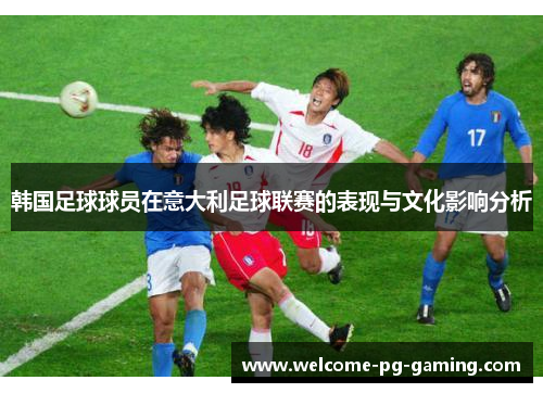 韩国足球球员在意大利足球联赛的表现与文化影响分析