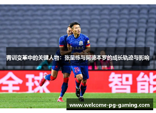 青训变革中的关键人物：张呈栋与阿德本罗的成长轨迹与影响