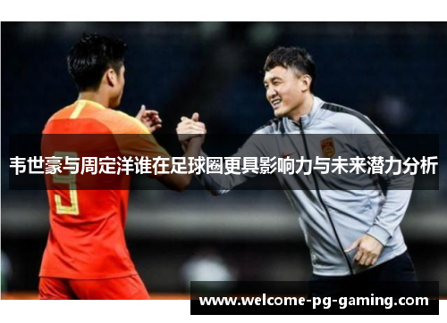 韦世豪与周定洋谁在足球圈更具影响力与未来潜力分析