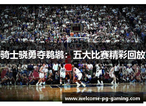 骑士骁勇夺鹈鹕:五大比赛精彩回放 骑士骁勇夺鹈鹕:五大比赛精彩回放
