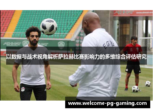 以数据与战术视角解析萨拉赫比赛影响力的多维综合评估研究