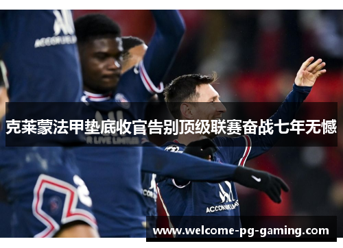 克莱蒙法甲垫底收官告别顶级联赛奋战七年无憾 克莱蒙法甲垫底收官告别顶级联赛奋战七年无憾