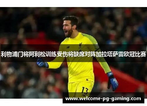 利物浦门将阿利松训练受伤将缺席对阵加拉塔萨雷欧冠比赛 利物浦门将阿利松训练受伤将缺席对阵加拉塔萨雷欧冠比赛