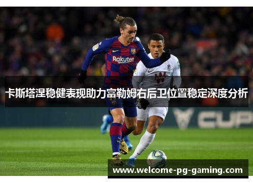 卡斯塔涅稳健表现助力富勒姆右后卫位置稳定深度分析