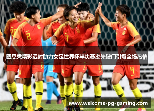 图恩凭精彩远射助力女足世界杯半决赛率先破门引爆全场热情 图恩凭精彩远射助力女足世界杯半决赛率先破门引爆全场热情