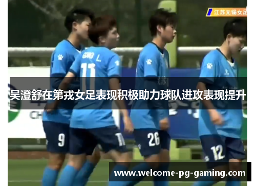 吴澄舒在第戎女足表现积极助力球队进攻表现提升 吴澄舒在第戎女足表现积极助力球队进攻表现提升