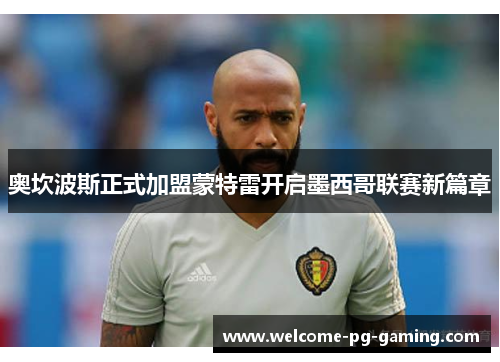 奥坎波斯正式加盟蒙特雷开启墨西哥联赛新篇章